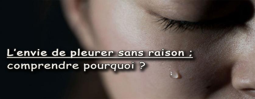 L’envie de pleurer sans raison; comprendre pourquoi ?