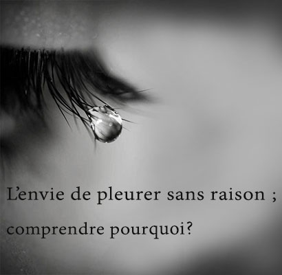 L’envie de pleurer sans raison; comprendre pourquoi ?