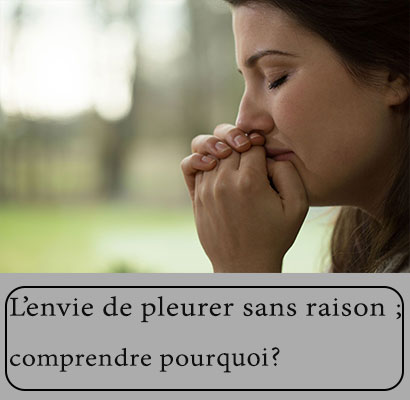 L’envie de pleurer sans raison; comprendre pourquoi ?