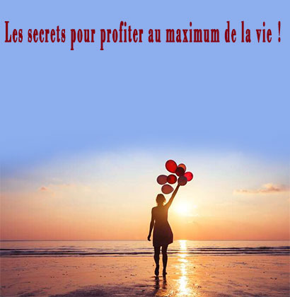 Les secrets pour profiter au maximum de la vie !